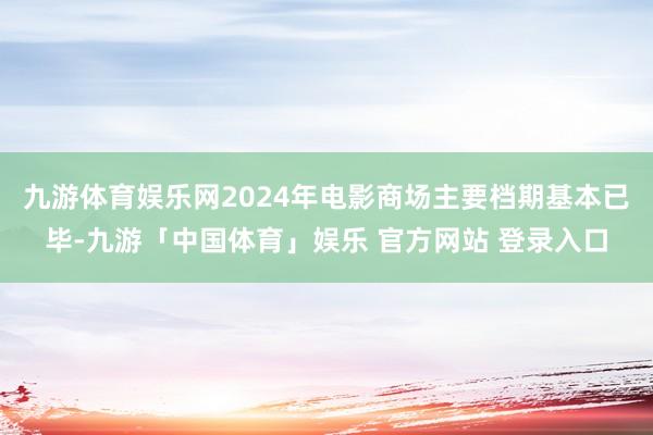 九游体育娱乐网2024年电影商场主要档期基本已毕-九游「中国体育」娱乐 官方网站 登录入口