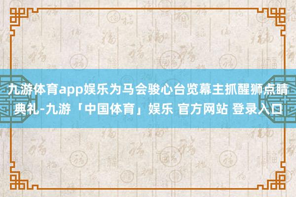 九游体育app娱乐为马会骏心台览幕主抓醒狮点睛典礼-九游「中国体育」娱乐 官方网站 登录入口