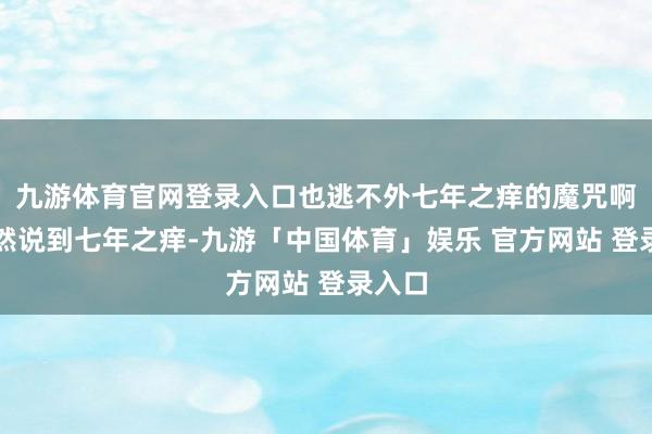 九游体育官网登录入口也逃不外七年之痒的魔咒啊！既然说到七年之痒-九游「中国体育」娱乐 官方网站 登录入口