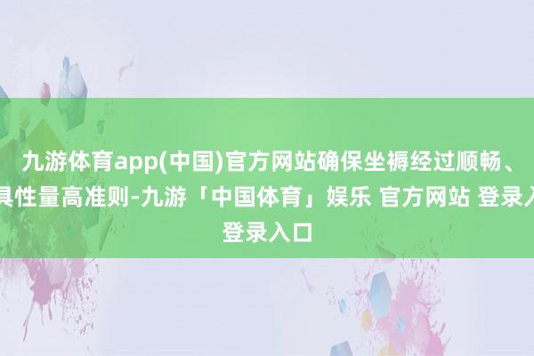 九游体育app(中国)官方网站确保坐褥经过顺畅、家具性量高准则-九游「中国体育」娱乐 官方网站 登录入口