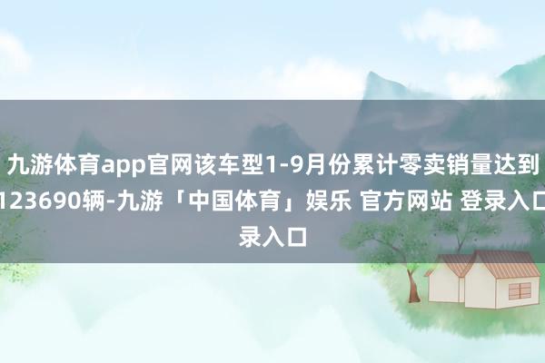 九游体育app官网该车型1-9月份累计零卖销量达到123690辆-九游「中国体育」娱乐 官方网站 登录入口