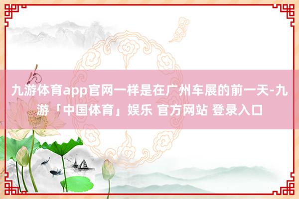 九游体育app官网一样是在广州车展的前一天-九游「中国体育」娱乐 官方网站 登录入口