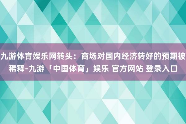 九游体育娱乐网转头：商场对国内经济转好的预期被稀释-九游「中国体育」娱乐 官方网站 登录入口