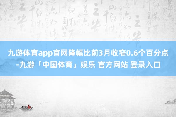 九游体育app官网降幅比前3月收窄0.6个百分点-九游「中国体育」娱乐 官方网站 登录入口