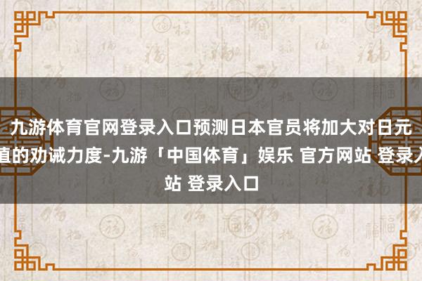 九游体育官网登录入口预测日本官员将加大对日元贬值的劝诫力度-九游「中国体育」娱乐 官方网站 登录入口