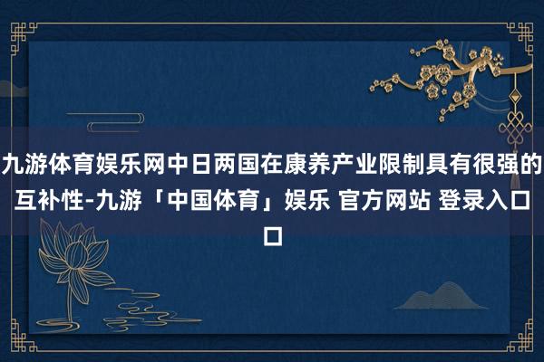 九游体育娱乐网中日两国在康养产业限制具有很强的互补性-九游「中国体育」娱乐 官方网站 登录入口