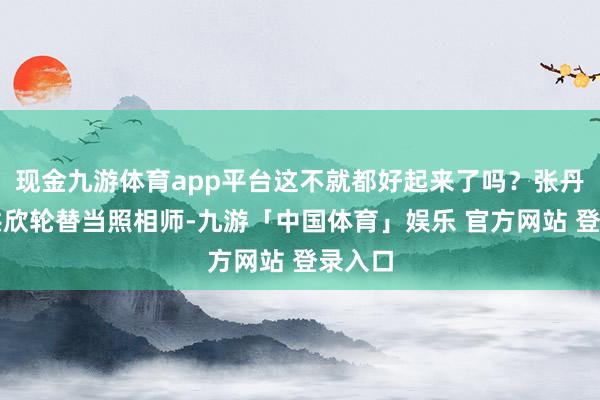 现金九游体育app平台这不就都好起来了吗？张丹峰和洪欣轮替当照相师-九游「中国体育」娱乐 官方网站 登录入口