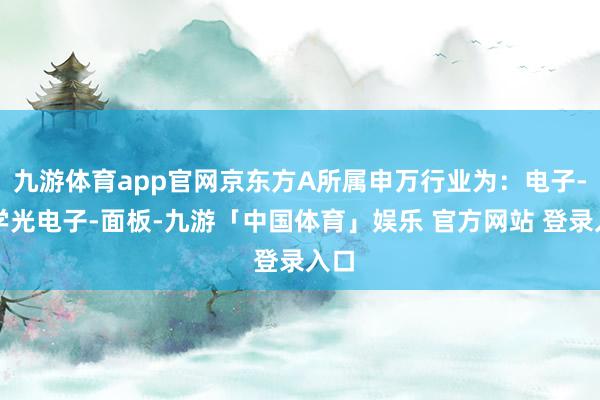 九游体育app官网京东方A所属申万行业为：电子-光学光电子-面板-九游「中国体育」娱乐 官方网站 登录入口