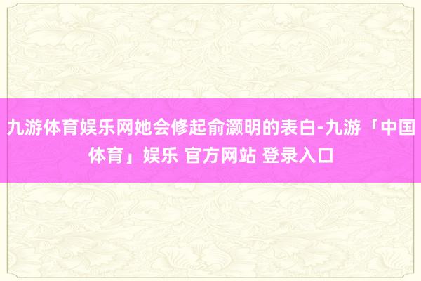 九游体育娱乐网她会修起俞灏明的表白-九游「中国体育」娱乐 官方网站 登录入口