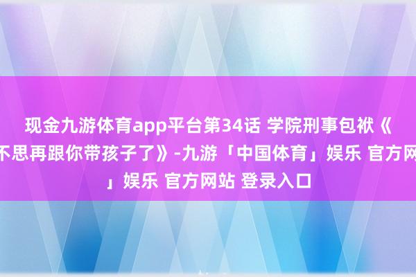 现金九游体育app平台第34话 学院刑事包袱《闭嘴恶龙我不思再跟你带孩子了》-九游「中国体育」娱乐 官方网站 登录入口
