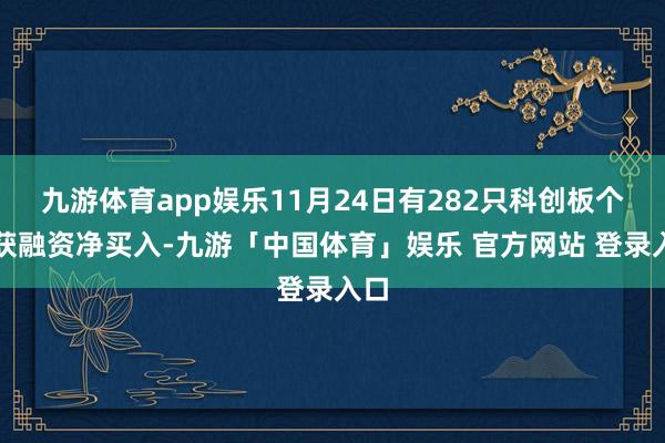 九游体育app娱乐11月24日有282只科创板个股获融资净买入-九游「中国体育」娱乐 官方网站 登录入口