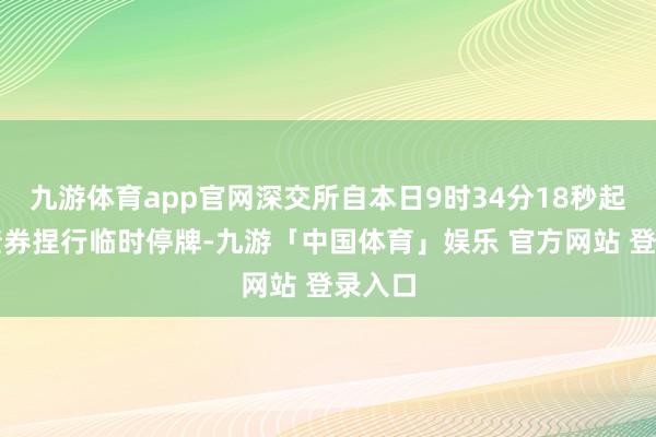 九游体育app官网深交所自本日9时34分18秒起对该债券捏行临时停牌-九游「中国体育」娱乐 官方网站 登录入口