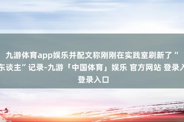 九游体育app娱乐并配文称刚刚在实践室刷新了“个东谈主”记录-九游「中国体育」娱乐 官方网站 登录入口