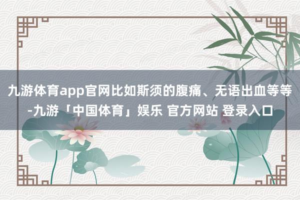 九游体育app官网比如斯须的腹痛、无语出血等等-九游「中国体育」娱乐 官方网站 登录入口