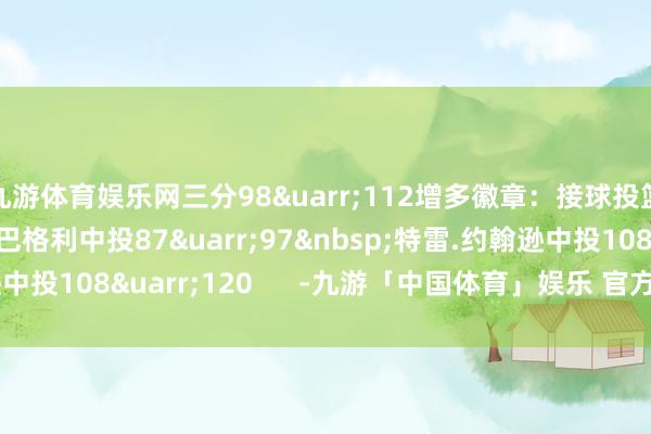 九游体育娱乐网三分98↑112增多徽章:接球投篮手马文.巴格利中投87↑97特雷.约翰逊中投108↑120 -九游「中国体育」娱乐 官方网站 登录入口