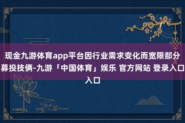 现金九游体育app平台因行业需求变化而宽限部分募投技俩-九游「中国体育」娱乐 官方网站 登录入口
