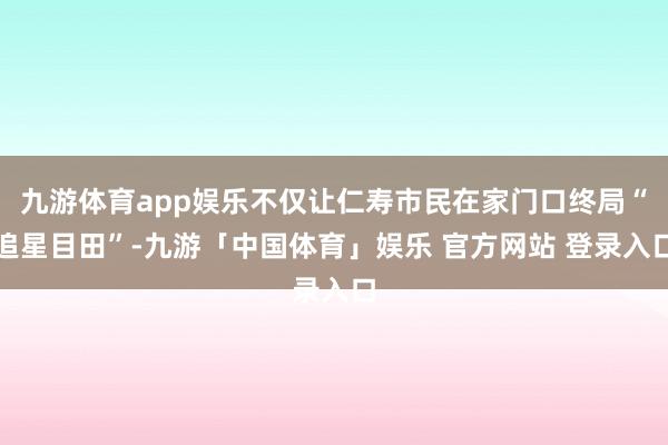 九游体育app娱乐不仅让仁寿市民在家门口终局“追星目田”-九游「中国体育」娱乐 官方网站 登录入口