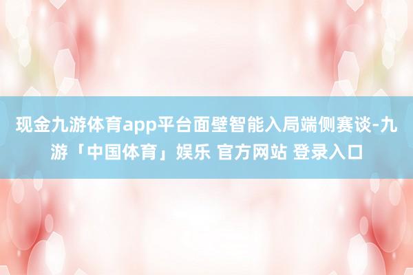 现金九游体育app平台面壁智能入局端侧赛谈-九游「中国体育」娱乐 官方网站 登录入口