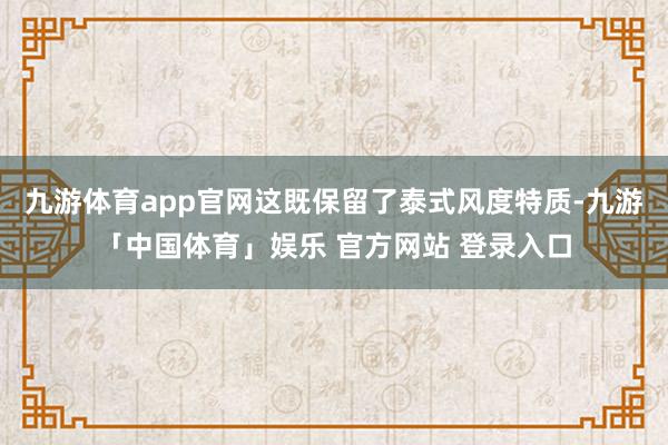 九游体育app官网这既保留了泰式风度特质-九游「中国体育」娱乐 官方网站 登录入口