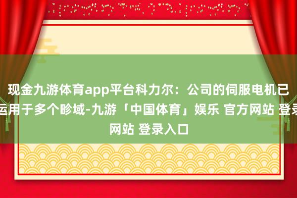 现金九游体育app平台科力尔:公司的伺服电机已庸碌运用于多个畛域-九游「中国体育」娱乐 官方网站 登录入口