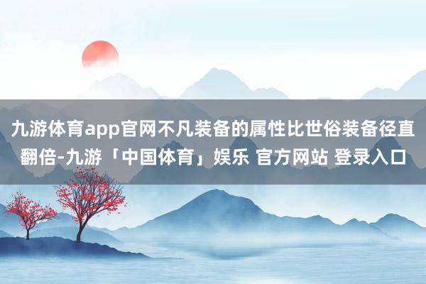 九游体育app官网不凡装备的属性比世俗装备径直翻倍-九游「中国体育」娱乐 官方网站 登录入口