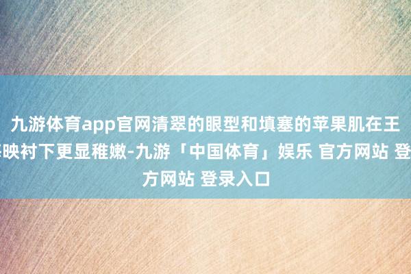 九游体育app官网清翠的眼型和填塞的苹果肌在王人刘海映衬下更显稚嫩-九游「中国体育」娱乐 官方网站 登录入口