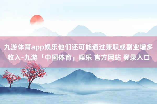 九游体育app娱乐他们还可能通过兼职或副业增多收入-九游「中国体育」娱乐 官方网站 登录入口