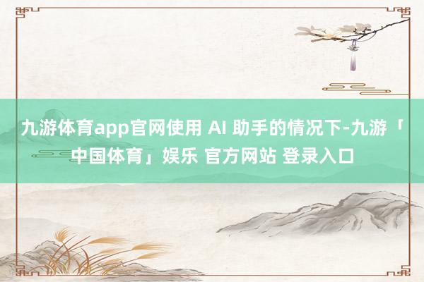 九游体育app官网使用 AI 助手的情况下-九游「中国体育」娱乐 官方网站 登录入口