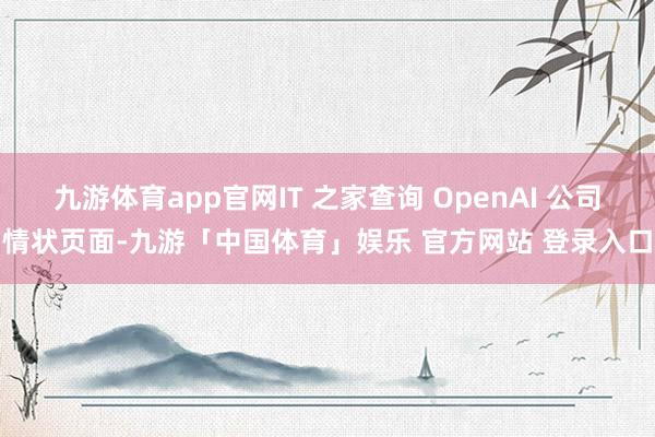 九游体育app官网IT 之家查询 OpenAI 公司情状页面-九游「中国体育」娱乐 官方网站 登录入口