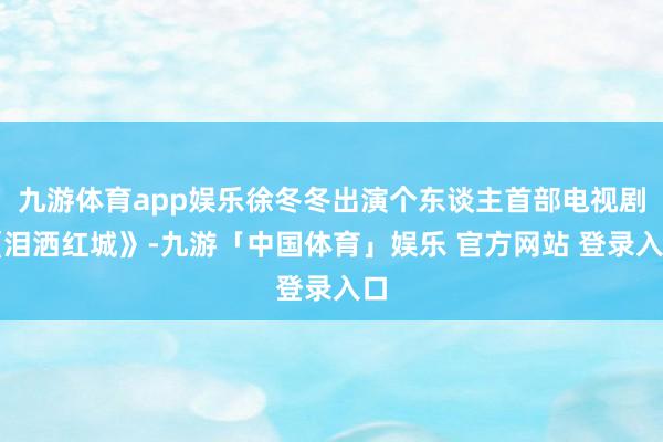 九游体育app娱乐徐冬冬出演个东谈主首部电视剧《泪洒红城》-九游「中国体育」娱乐 官方网站 登录入口