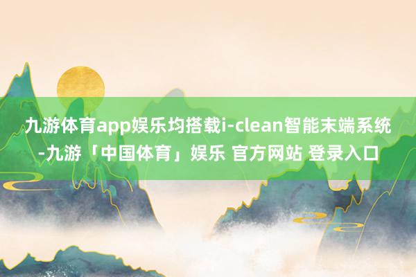 九游体育app娱乐均搭载i-clean智能末端系统-九游「中国体育」娱乐 官方网站 登录入口