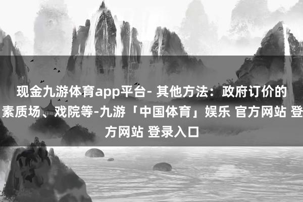 现金九游体育app平台- 其他方法：政府订价的公园、素质场、戏院等-九游「中国体育」娱乐 官方网站 登录入口
