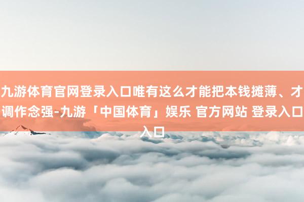 九游体育官网登录入口唯有这么才能把本钱摊薄、才调作念强-九游「中国体育」娱乐 官方网站 登录入口