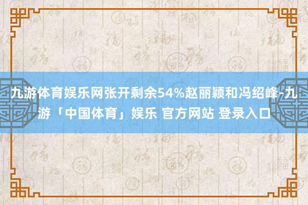 九游体育娱乐网张开剩余54%赵丽颖和冯绍峰-九游「中国体育」娱乐 官方网站 登录入口
