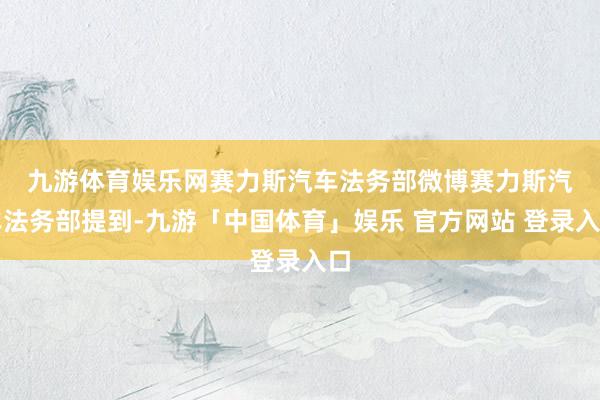 九游体育娱乐网赛力斯汽车法务部微博　　赛力斯汽车法务部提到-九游「中国体育」娱乐 官方网站 登录入口