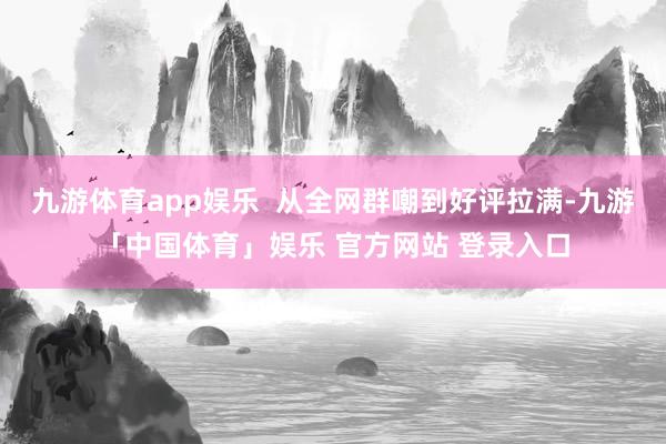 九游体育app娱乐  从全网群嘲到好评拉满-九游「中国体育」娱乐 官方网站 登录入口