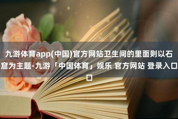 九游体育app(中国)官方网站卫生间的里面则以石窟为主题-九游「中国体育」娱乐 官方网站 登录入口