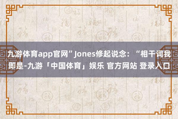九游体育app官网”Jones修起说念：“相干词我即是-九游「中国体育」娱乐 官方网站 登录入口