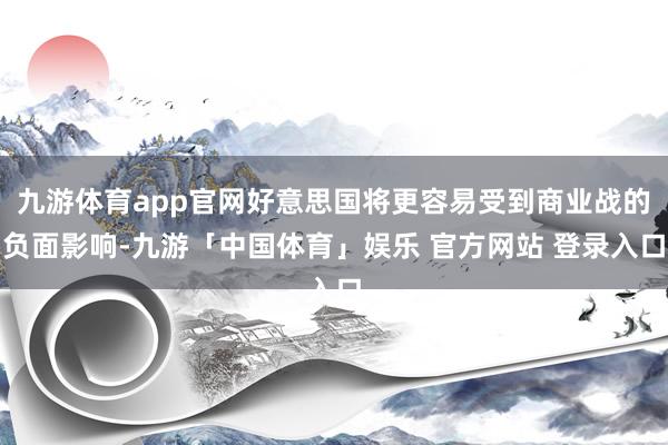 九游体育app官网好意思国将更容易受到商业战的负面影响-九游「中国体育」娱乐 官方网站 登录入口