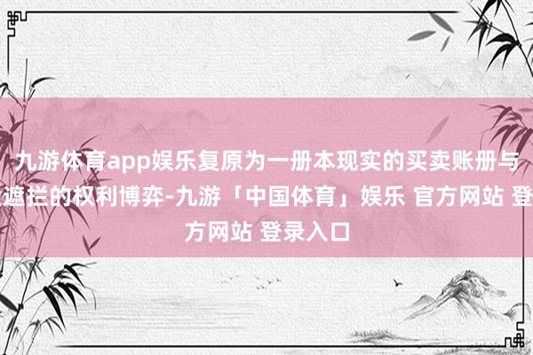 九游体育app娱乐复原为一册本现实的买卖账册与一段段遮拦的权利博弈-九游「中国体育」娱乐 官方网站 登录入口
