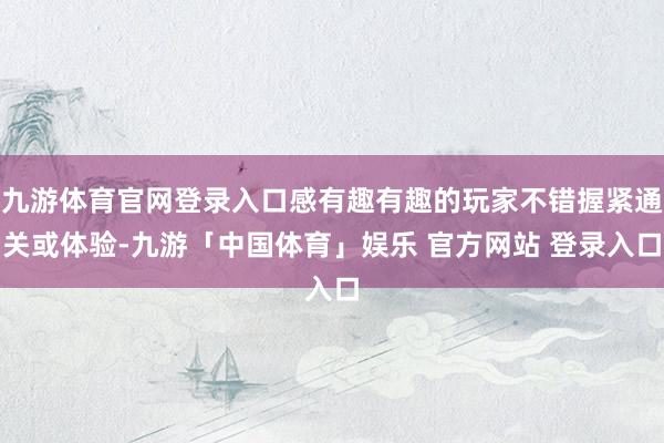 九游体育官网登录入口感有趣有趣的玩家不错握紧通关或体验-九游「中国体育」娱乐 官方网站 登录入口
