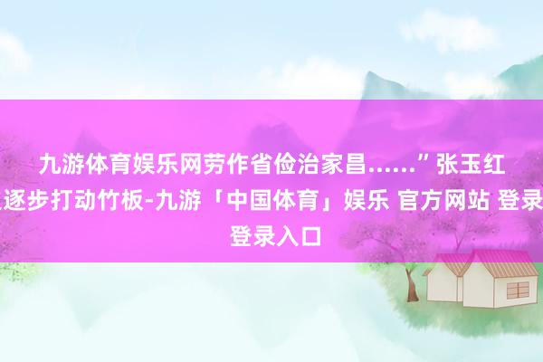 九游体育娱乐网劳作省俭治家昌......”张玉红一边逐步打动竹板-九游「中国体育」娱乐 官方网站 登录入口