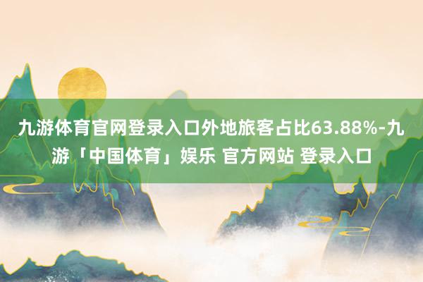 九游体育官网登录入口外地旅客占比63.88%-九游「中国体育」娱乐 官方网站 登录入口