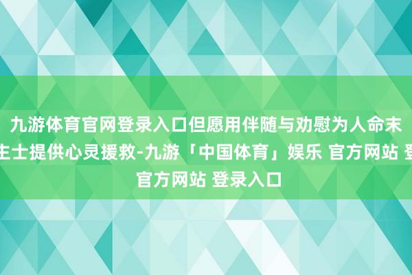 九游体育官网登录入口但愿用伴随与劝慰为人命末期东谈主士提供心灵援救-九游「中国体育」娱乐 官方网站 登录入口