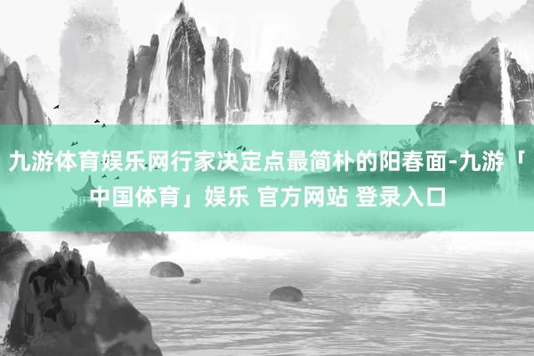 九游体育娱乐网行家决定点最简朴的阳春面-九游「中国体育」娱乐 官方网站 登录入口