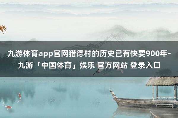 九游体育app官网猎德村的历史已有快要900年-九游「中国体育」娱乐 官方网站 登录入口