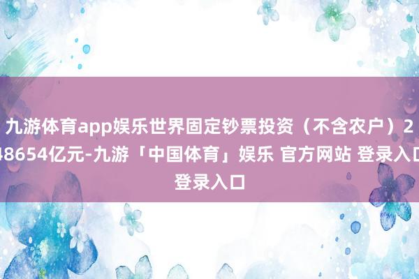 九游体育app娱乐世界固定钞票投资（不含农户）248654亿元-九游「中国体育」娱乐 官方网站 登录入口