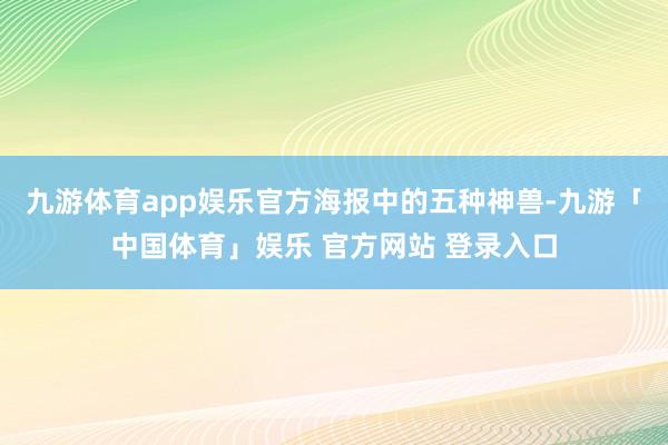九游体育app娱乐官方海报中的五种神兽-九游「中国体育」娱乐 官方网站 登录入口